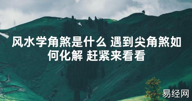 【2024最新风水】风水学角煞是什么 遇到尖角煞如何化解 赶紧来看看【好运风水】